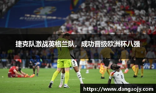捷克队激战英格兰队，成功晋级欧洲杯八强