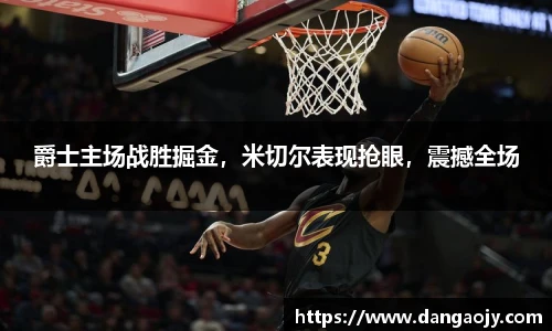 爵士主场战胜掘金，米切尔表现抢眼，震撼全场