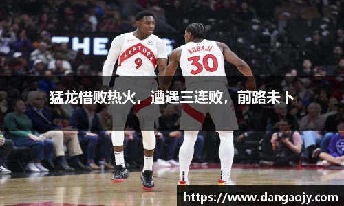 猛龙惜败热火，遭遇三连败，前路未卜