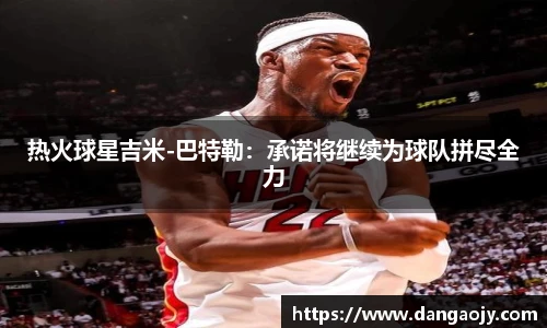热火球星吉米-巴特勒：承诺将继续为球队拼尽全力