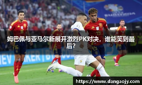 姆巴佩与亚马尔新展开激烈PK对决，谁能笑到最后？