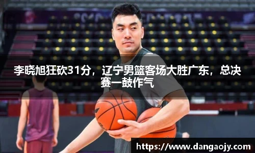 李晓旭狂砍31分，辽宁男篮客场大胜广东，总决赛一鼓作气