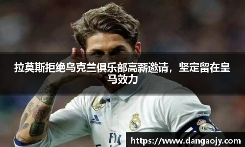 拉莫斯拒绝乌克兰俱乐部高薪邀请，坚定留在皇马效力