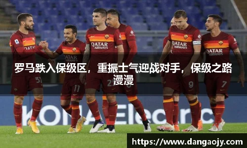 罗马跌入保级区，重振士气迎战对手，保级之路漫漫