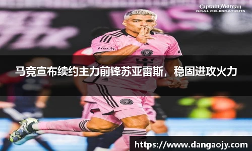 马竞宣布续约主力前锋苏亚雷斯，稳固进攻火力