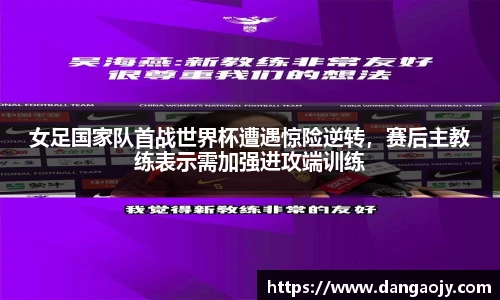 女足国家队首战世界杯遭遇惊险逆转，赛后主教练表示需加强进攻端训练