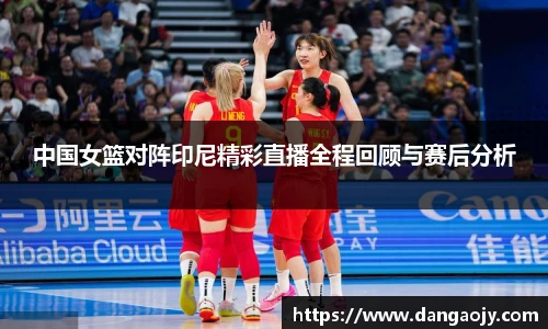 中国女篮对阵印尼精彩直播全程回顾与赛后分析
