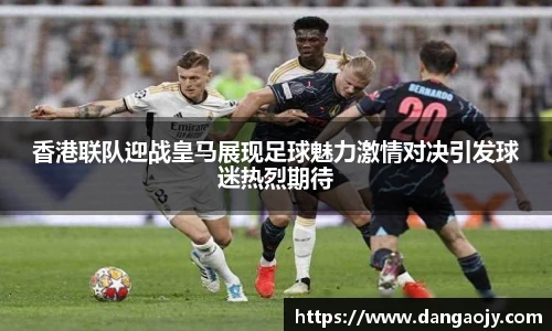 香港联队迎战皇马展现足球魅力激情对决引发球迷热烈期待