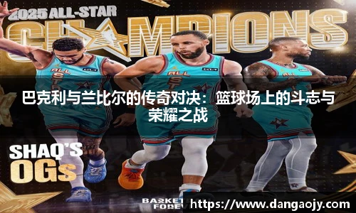 巴克利与兰比尔的传奇对决：篮球场上的斗志与荣耀之战