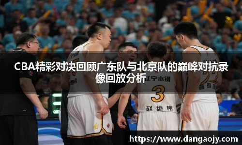 CBA精彩对决回顾广东队与北京队的巅峰对抗录像回放分析