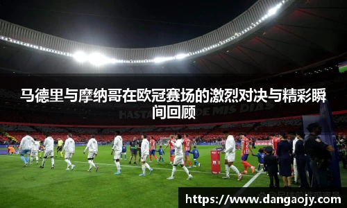 马德里与摩纳哥在欧冠赛场的激烈对决与精彩瞬间回顾