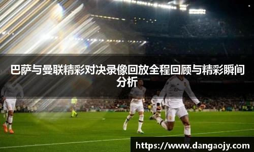 巴萨与曼联精彩对决录像回放全程回顾与精彩瞬间分析